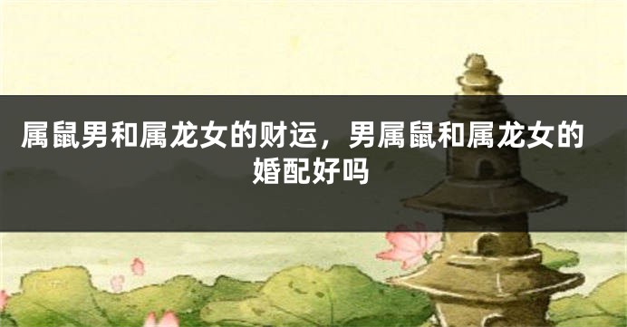 属鼠男和属龙女的财运，男属鼠和属龙女的婚配好吗