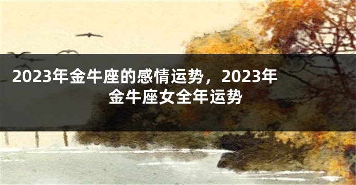 2023年金牛座的感情运势，2023年金牛座女全年运势