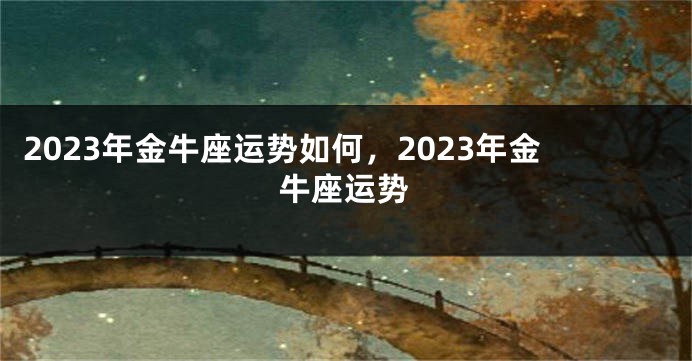 2023年金牛座运势如何，2023年金牛座运势