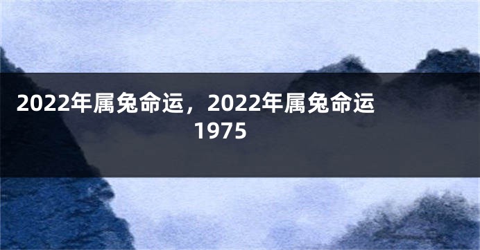 2022年属兔命运，2022年属兔命运1975