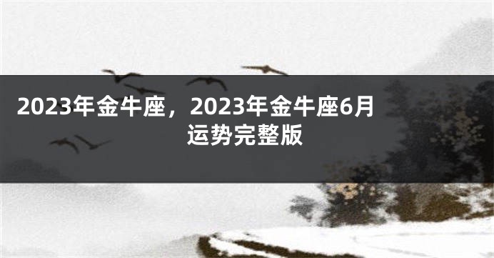 2023年金牛座，2023年金牛座6月运势完整版