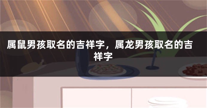 属鼠男孩取名的吉祥字，属龙男孩取名的吉祥字
