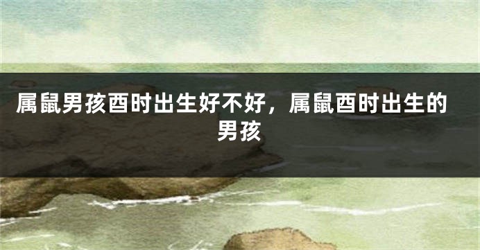 属鼠男孩酉时出生好不好，属鼠酉时出生的男孩