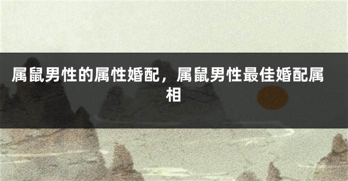 属鼠男性的属性婚配，属鼠男性最佳婚配属相