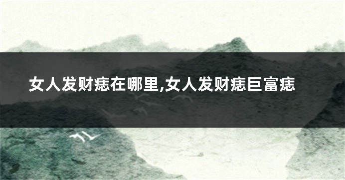 女人发财痣在哪里,女人发财痣巨富痣