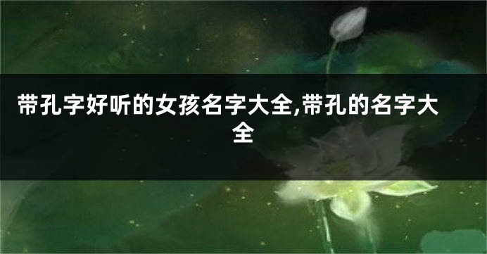 带孔字好听的女孩名字大全,带孔的名字大全
