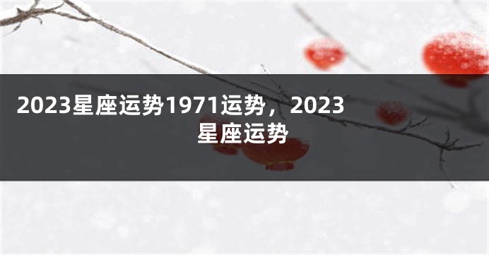2023星座运势1971运势，2023星座运势