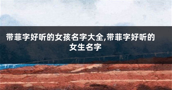 带菲字好听的女孩名字大全,带菲字好听的女生名字
