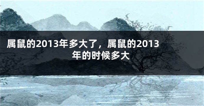 属鼠的2013年多大了，属鼠的2013年的时候多大