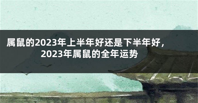 属鼠的2023年上半年好还是下半年好，2023年属鼠的全年运势