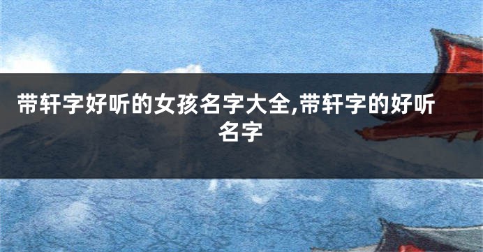 带轩字好听的女孩名字大全,带轩字的好听名字
