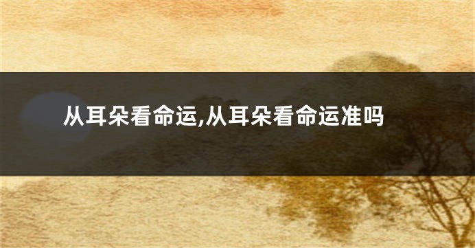 从耳朵看命运,从耳朵看命运准吗