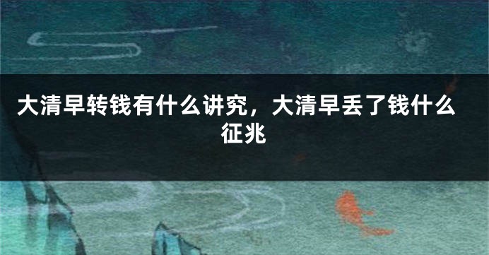大清早转钱有什么讲究，大清早丢了钱什么征兆