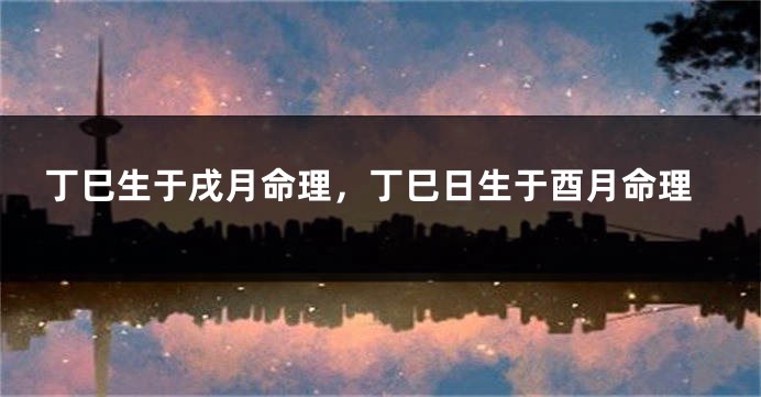 丁巳生于戌月命理，丁巳日生于酉月命理