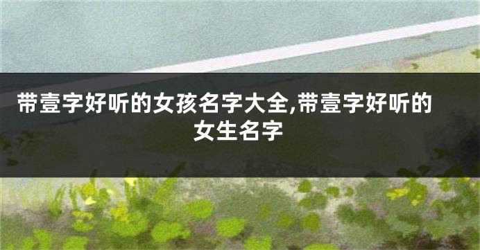 带壹字好听的女孩名字大全,带壹字好听的女生名字