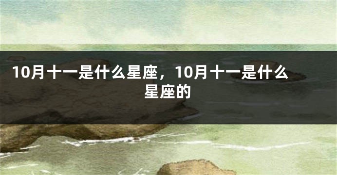 10月十一是什么星座，10月十一是什么星座的