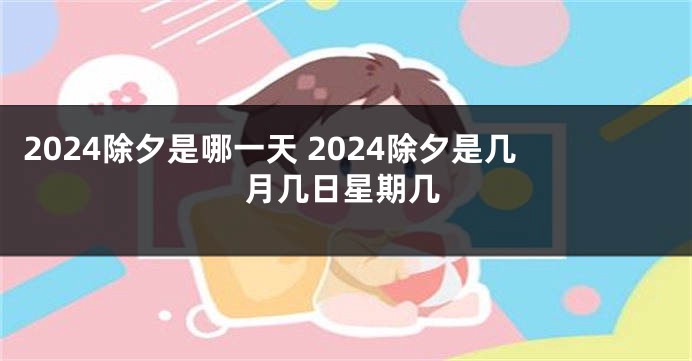 2024除夕是哪一天 2024除夕是几月几日星期几