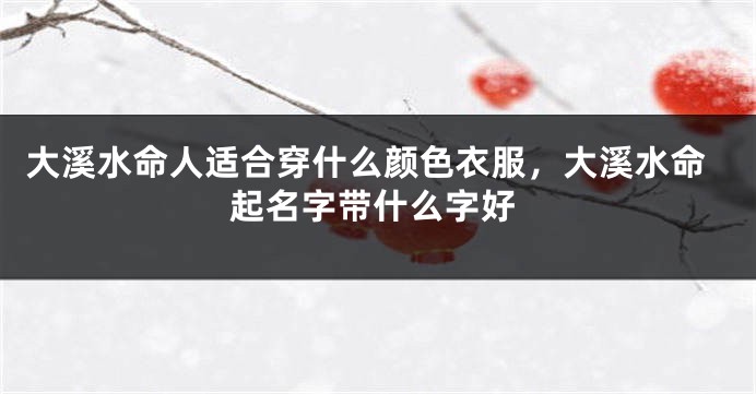 大溪水命人适合穿什么颜色衣服，大溪水命起名字带什么字好