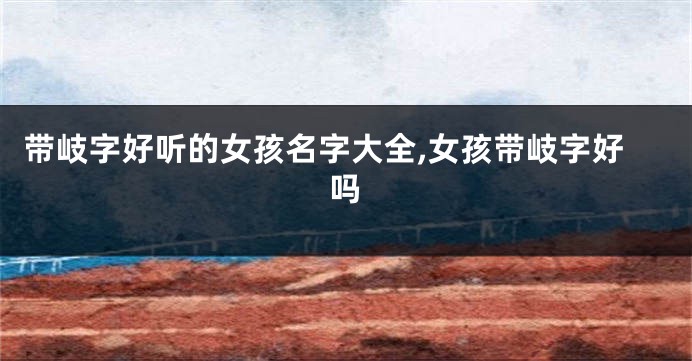 带岐字好听的女孩名字大全,女孩带岐字好吗