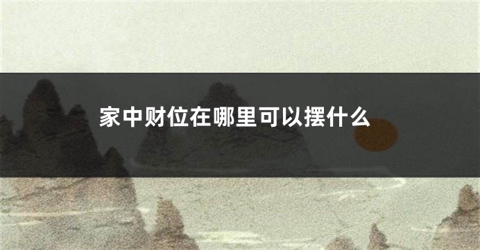 家中财位在哪里可以摆什么
