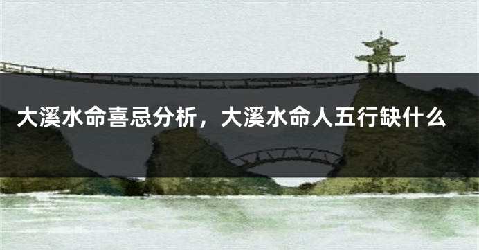 大溪水命喜忌分析,大溪水命人五行缺什么