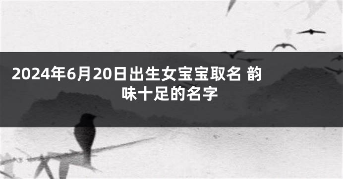 2024年6月20日出生女宝宝取名 韵味十足的名字