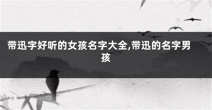 带迅字好听的女孩名字大全,带迅的名字男孩