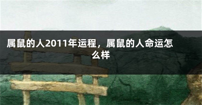 属鼠的人2011年运程，属鼠的人命运怎么样