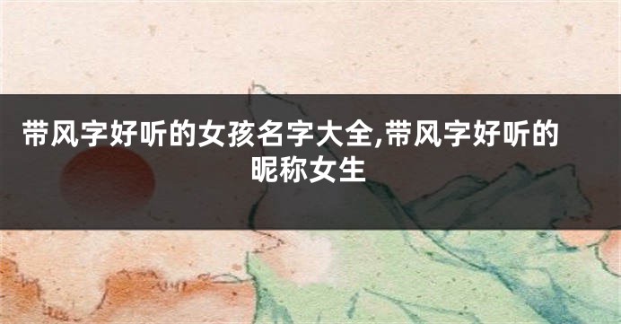 带风字好听的女孩名字大全,带风字好听的昵称女生