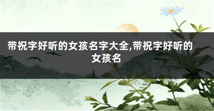 带祝字好听的女孩名字大全,带祝字好听的女孩名