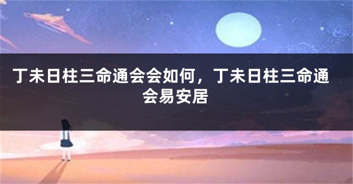 丁未日柱三命通会会如何,丁未日柱三命通会易安居