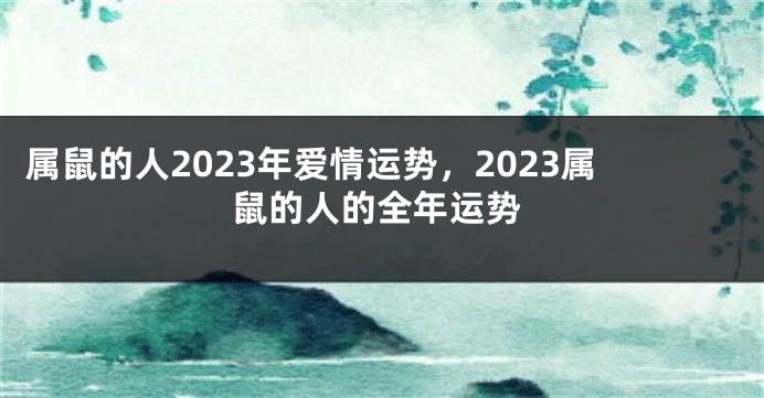 属鼠的人2023年爱情运势，2023属鼠的人的全年运势