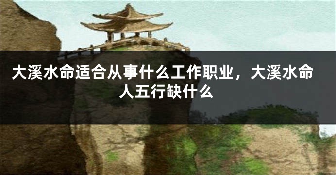 大溪水命适合从事什么工作职业，大溪水命人五行缺什么