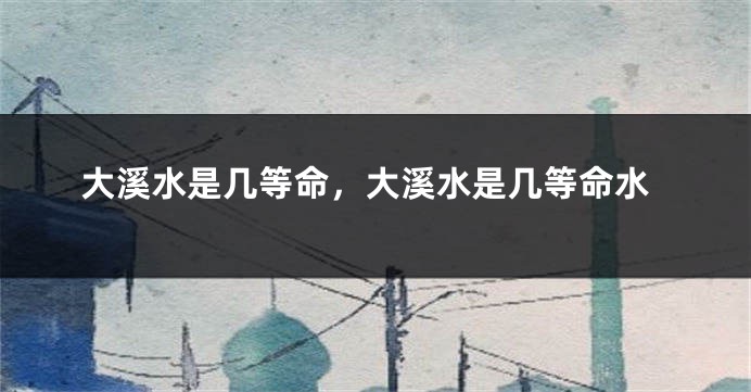 大溪水是几等命,大溪水是几等命水