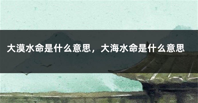 大漠水命是什么意思，大海水命是什么意思