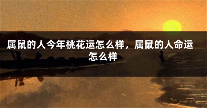 属鼠的人今年桃花运怎么样，属鼠的人命运怎么样