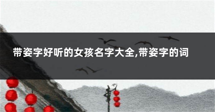 带姿字好听的女孩名字大全,带姿字的词