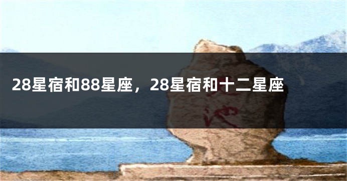 28星宿和88星座，28星宿和十二星座