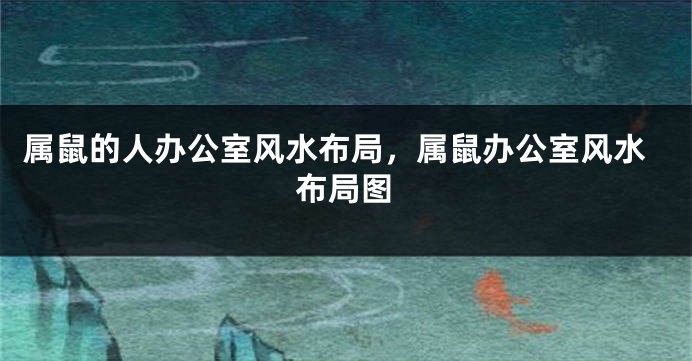 属鼠的人办公室风水布局，属鼠办公室风水布局图