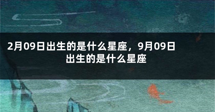 2月09日出生的是什么星座，9月09日出生的是什么星座