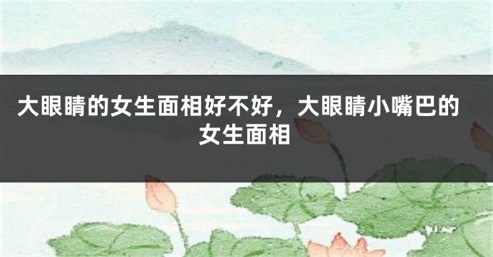 大眼睛的女生面相好不好，大眼睛小嘴巴的女生面相