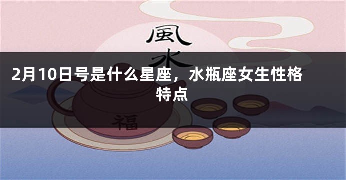 2月10日号是什么星座，水瓶座女生性格特点