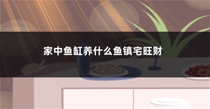 家中鱼缸养什么鱼镇宅旺财