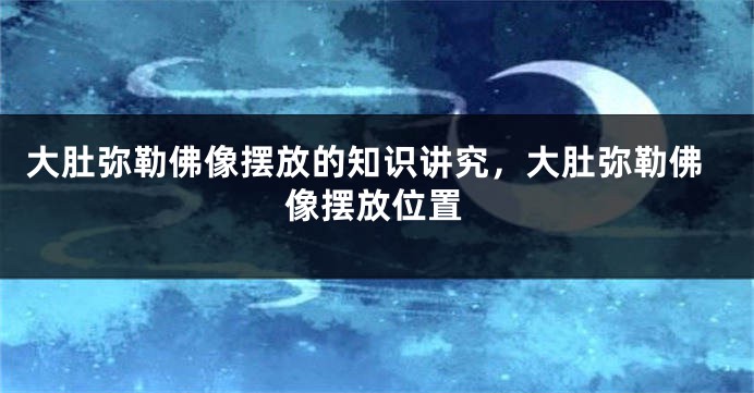 大肚弥勒佛像摆放的知识讲究，大肚弥勒佛像摆放位置