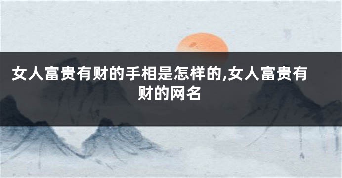 女人富贵有财的手相是怎样的,女人富贵有财的网名