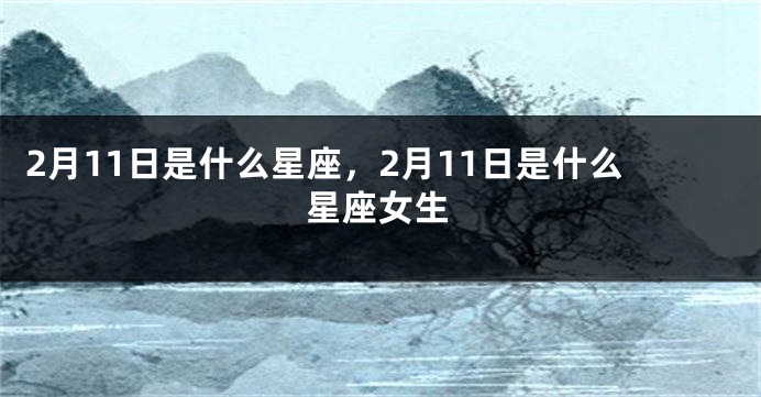 2月11日是什么星座，2月11日是什么星座女生