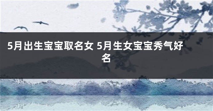 5月出生宝宝取名女 5月生女宝宝秀气好名