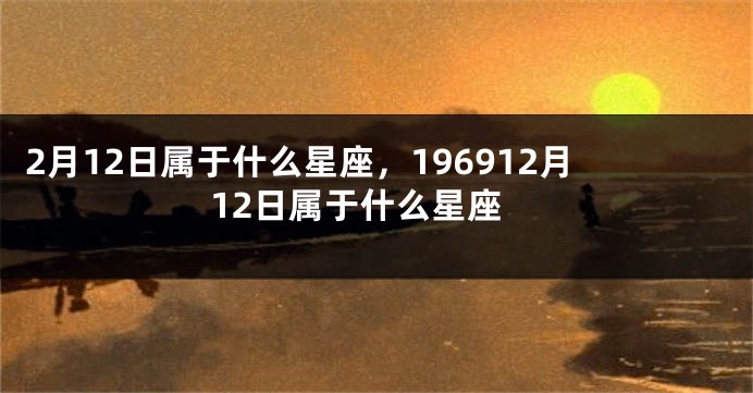 2月12日属于什么星座，196912月12日属于什么星座