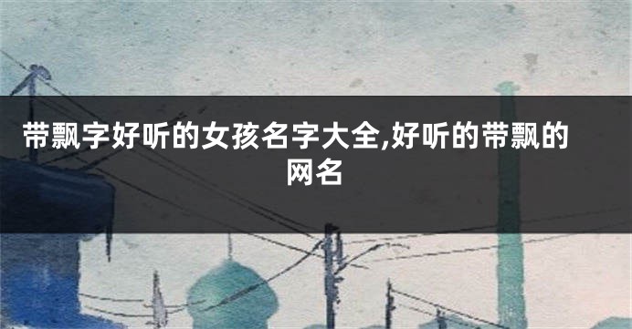 带飘字好听的女孩名字大全,好听的带飘的网名