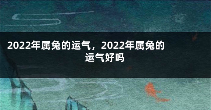 2022年属兔的运气，2022年属兔的运气好吗